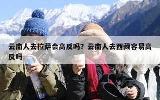 云南人去拉萨会高反吗？云南人去西藏容易高反吗