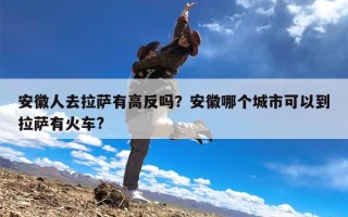 安徽人去拉萨有高反吗？安徽哪个城市可以到拉萨有火车?