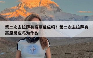 第二次去拉萨有高原反应吗？第二次去拉萨有高原反应吗为什么