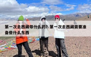 第一次去西藏带什么药？第一次去西藏需要准备些什么东西