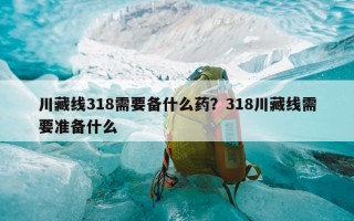 川藏线318需要备什么药？318川藏线需要准备什么