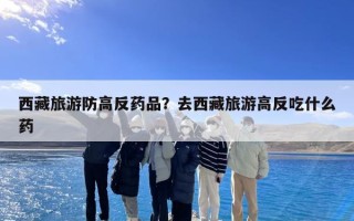 西藏旅游防高反药品？去西藏旅游高反吃什么药