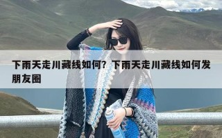 下雨天走川藏线如何？下雨天走川藏线如何发朋友圈