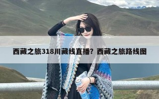 西藏之旅318川藏线直播？西藏之旅路线图