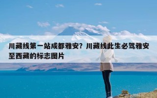 川藏线第一站成都雅安？川藏线此生必驾雅安至西藏的标志图片