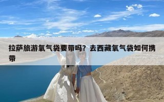 拉萨旅游氧气袋要带吗？去西藏氧气袋如何携带