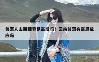 普洱人去西藏容易高反吗？云南普洱有高原反应吗