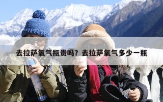 去拉萨氧气瓶贵吗？去拉萨氧气多少一瓶