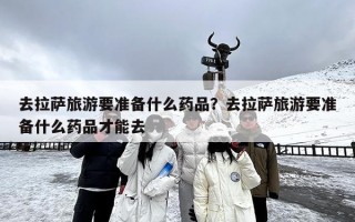 去拉萨旅游要准备什么药品？去拉萨旅游要准备什么药品才能去