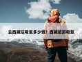 去西藏玩吸氧多少钱？西藏旅游吸氧
