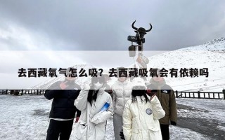 去西藏氧气怎么吸？去西藏吸氧会有依赖吗