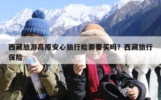 西藏旅游高原安心旅行险需要买吗？西藏旅行保险