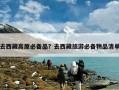 去西藏高原必备品？去西藏旅游必备物品清单