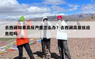 去西藏如果高反严重怎么办？去西藏高原反应危险吗