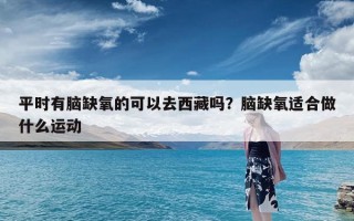 平时有脑缺氧的可以去西藏吗？脑缺氧适合做什么运动