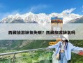 西藏旅游缺氧失眠？西藏旅游缺氧吗