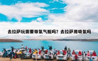 去拉萨玩需要带氧气瓶吗？去拉萨用吸氧吗