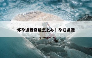 怀孕进藏高反怎么办？孕妇进藏