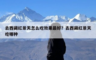 去西藏红景天怎么吃效果最好？去西藏红景天吃哪种